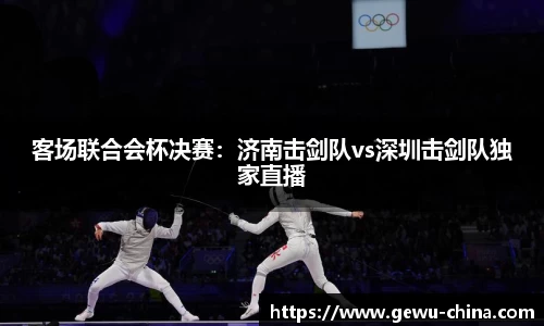 客场联合会杯决赛：济南击剑队vs深圳击剑队独家直播