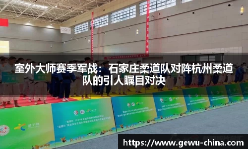 室外大师赛季军战：石家庄柔道队对阵杭州柔道队的引人瞩目对决