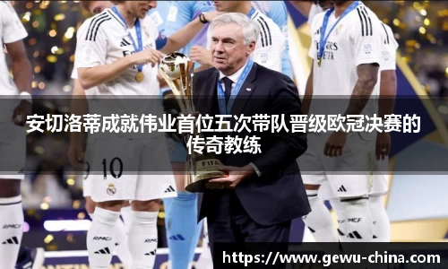 安切洛蒂成就伟业首位五次带队晋级欧冠决赛的传奇教练