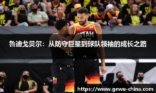 鲁迪戈贝尔：从防守巨星到球队领袖的成长之路