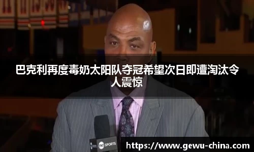 巴克利再度毒奶太阳队夺冠希望次日即遭淘汰令人震惊