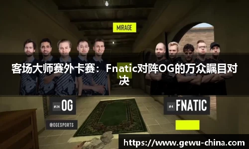 客场大师赛外卡赛：Fnatic对阵OG的万众瞩目对决