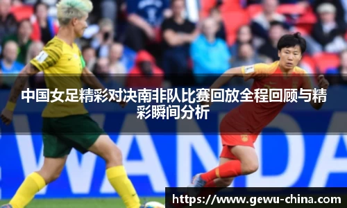 中国女足精彩对决南非队比赛回放全程回顾与精彩瞬间分析