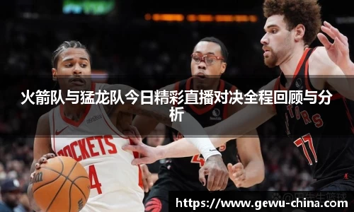 火箭队与猛龙队今日精彩直播对决全程回顾与分析