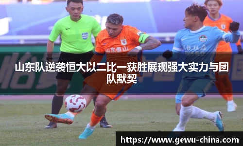 山东队逆袭恒大以二比一获胜展现强大实力与团队默契